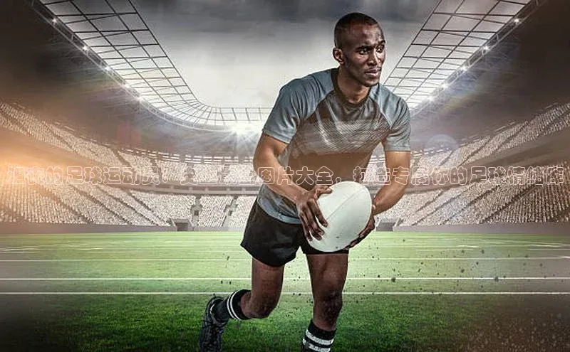 恒盛娱乐app小红书沮丧的足球运动员：史上最全图片大全，打造专属你的足球情绪库
