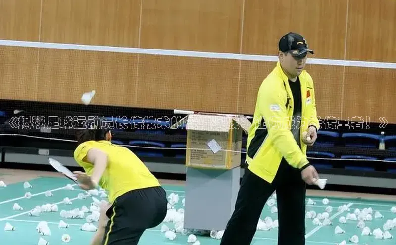 恒盛注册官网入口姚记科技《揭秘足球运动员长传技术的最佳实践：让你成为长传王者！》