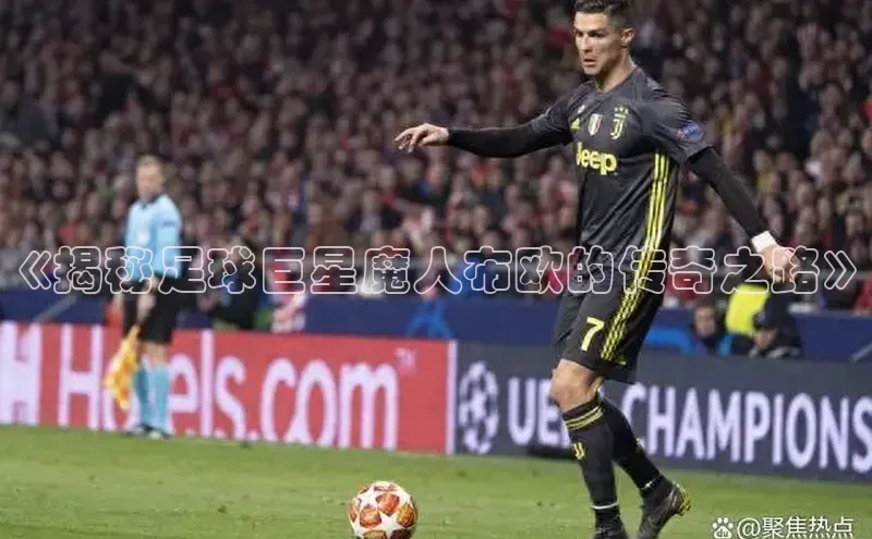 恒盛娱乐官网百度百聘《揭秘足球巨星魔人布欧的传奇之路》