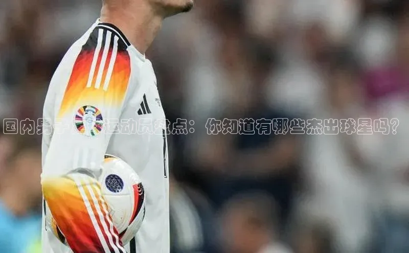 恒盛娱乐登录百度移动开放平台国内男子足球运动员盘点：你知道有哪些杰出球星吗？