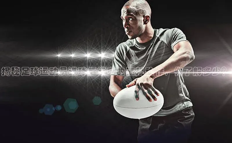 恒盛娱乐普信公司揭秘足球运动员进球后常见的违规动作，你了解多少？