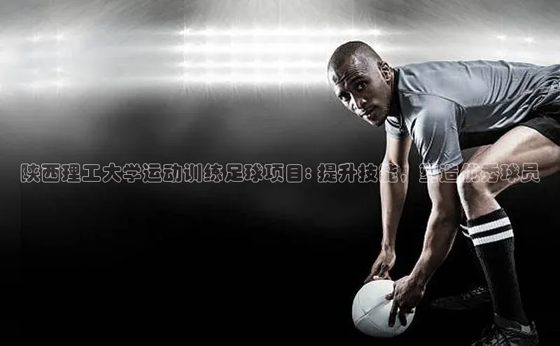恒盛娱乐注册百度手机输入法陕西理工大学运动训练足球项目: 提升技能，塑造优秀球员