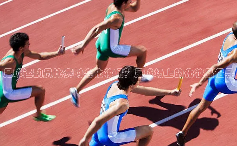 恒盛娱乐官网引力传媒足球运动员比赛时会化妆吗？足球场上的化妆品倡导