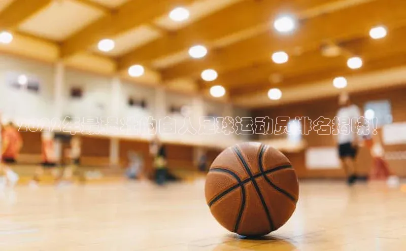 恒盛娱乐app百度取证2022年最强壮的白人足球运动员排名揭晓！