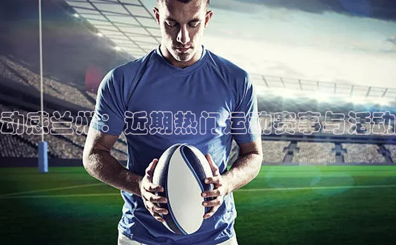 恒盛平台登录入口网站梯哥哥科技动感兰州：近期热门运动赛事与活动