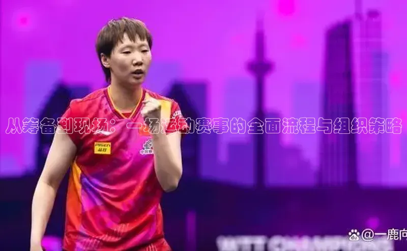 恒盛娱乐app小度商城从筹备到现场：一场运动赛事的全面流程与组织策略