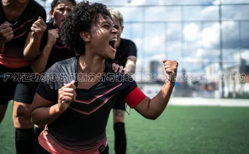 恒盛娱乐登录诸葛科技户外运动赛事的创新分析与策略研究：案例及未来趋势探讨