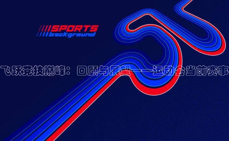 飞跃竞技巅峰：回顾与展望——运动会当前赛事