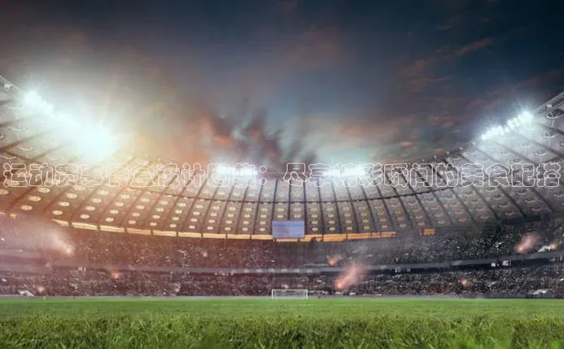 运动赛事餐盒设计图集：尽享精彩瞬间的美食配搭