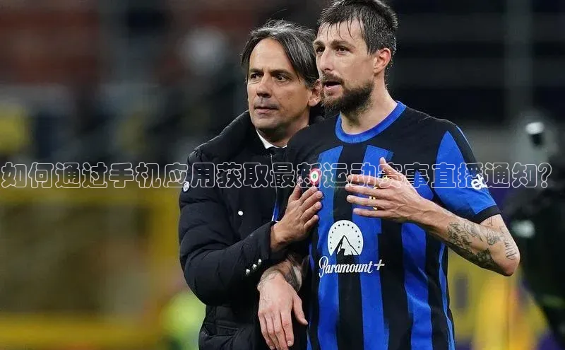 如何通过手机应用获取最新运动赛事直播通知？