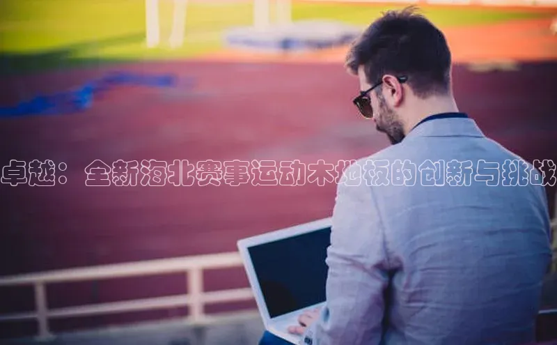 卓越：全新海北赛事运动木地板的创新与挑战