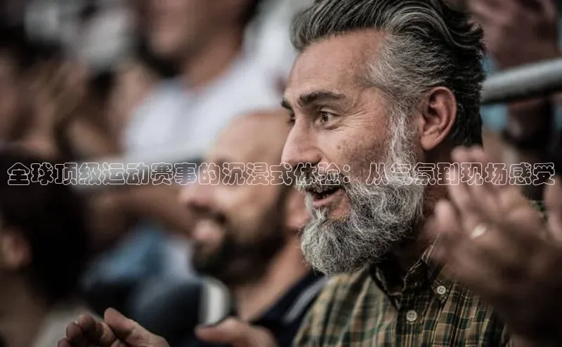 全球顶级运动赛事的沉浸式体验：从气氛到现场感受