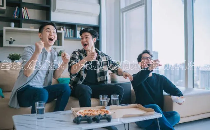 全球竞技盛宴：十大最具影响力的运动赛事盘点