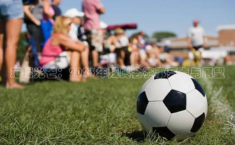 璀璨光芒：2023年残奥会赛事亮点与展望