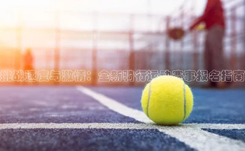 挑战速度与激情：全新骑行运动赛事报名指南