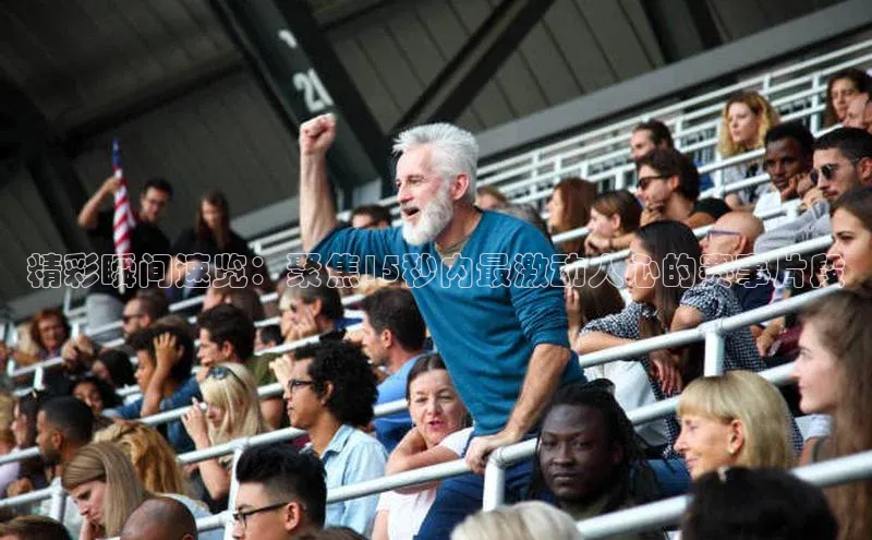 精彩瞬间速览：聚焦15秒内最激动人心的赛事片段