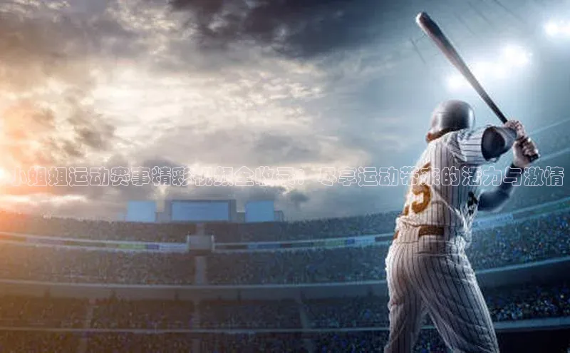 小姐姐运动赛事精彩视频全收录：尽享运动带来的活力与激情