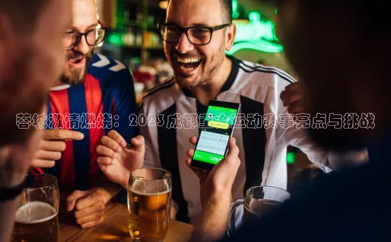 蓉城激情燃烧：2023成都重大运动赛事亮点与挑战