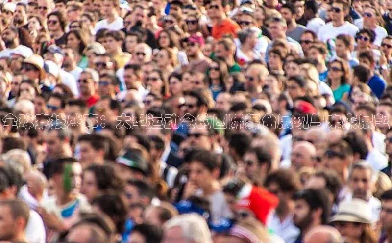 全球竞技盛事：大型运动会的国际舞台展现与未来展望