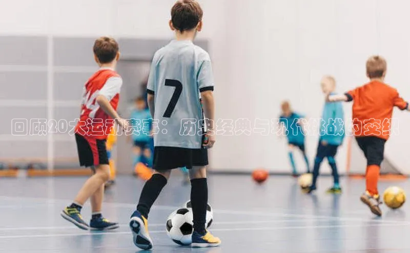 回顾20大运动赛事：历史经典与现代挑战的交织