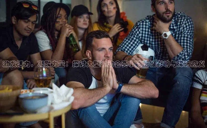 激发活力，凝聚力量：探讨大型运动会赛事的积极影响与深远意义