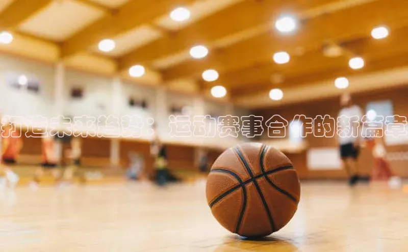 打造未来趋势：运动赛事合作的新篇章