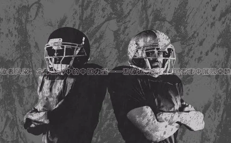 泳者风采：全球盛事中的中国力量——游泳运动员在美国赛事中展现卓越