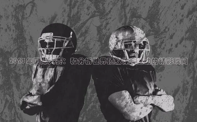2023年国际大赛：和分析世界顶级体育运动的精彩瞬间