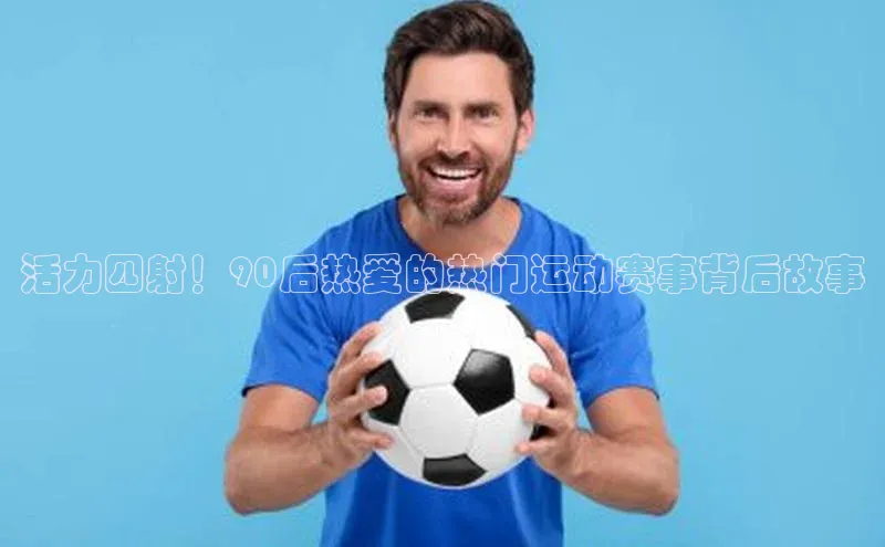 活力四射！90后热爱的热门运动赛事背后故事