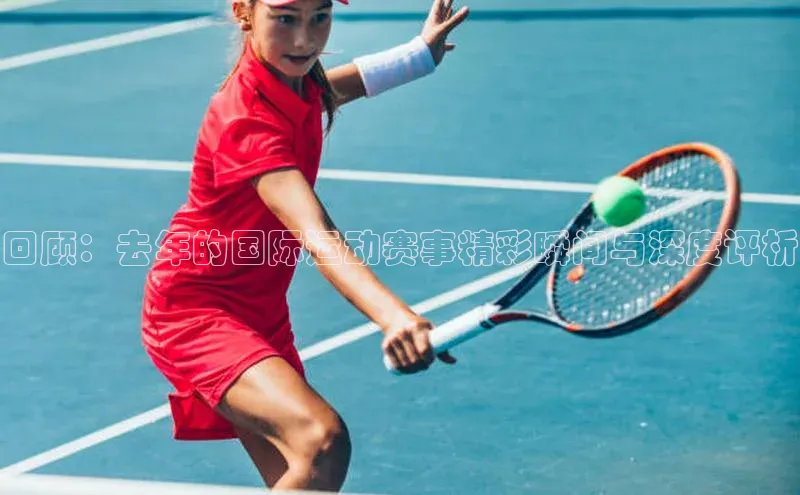 回顾：去年的国际运动赛事精彩瞬间与深度评析